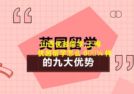 山西优越留学,上海优越留学怎么 🐼 样